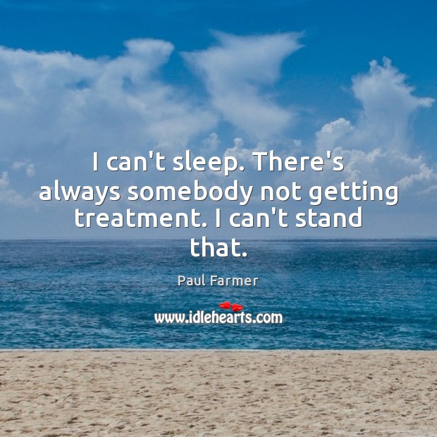 I can’t sleep. There’s always somebody not getting treatment. I can’t stand that. Paul Farmer Picture Quote