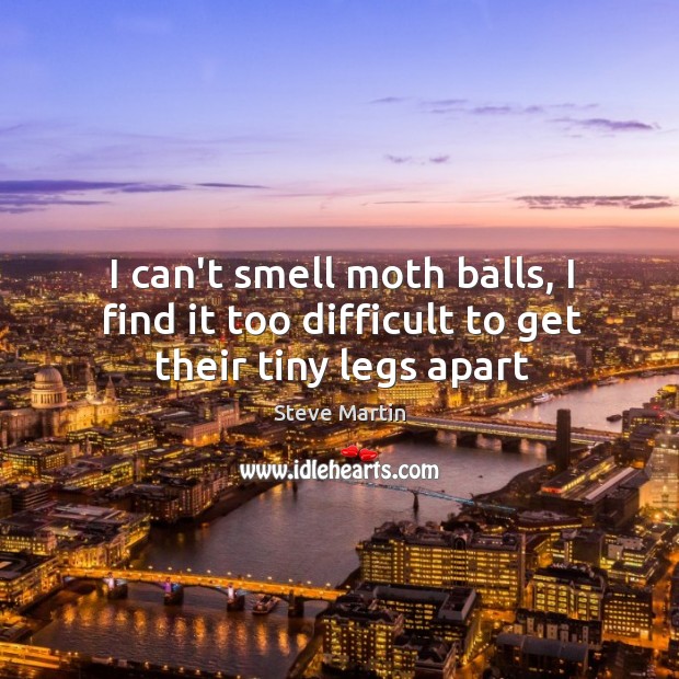I can’t smell moth balls, I find it too difficult to get their tiny legs apart Steve Martin Picture Quote