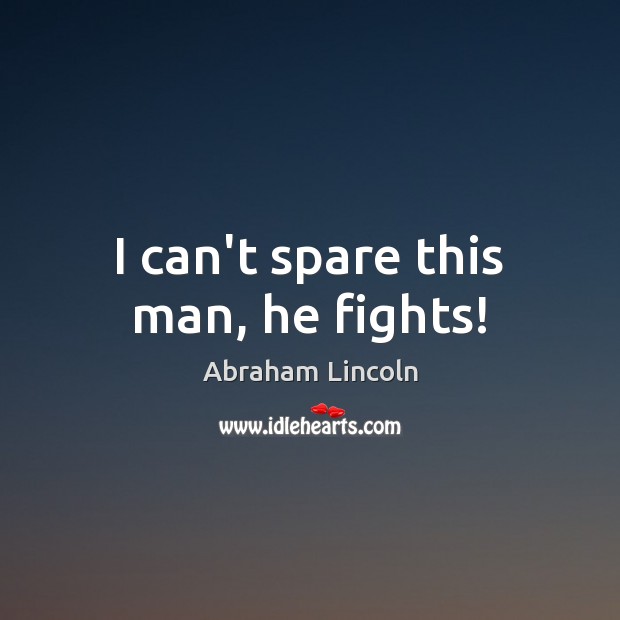 I can’t spare this man, he fights! Abraham Lincoln Picture Quote