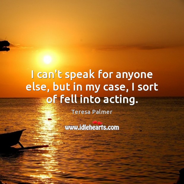 I can’t speak for anyone else, but in my case, I sort of fell into acting. Teresa Palmer Picture Quote