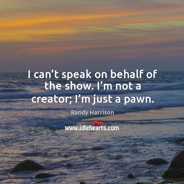 I can’t speak on behalf of the show. I’m not a creator; I’m just a pawn. Randy Harrison Picture Quote