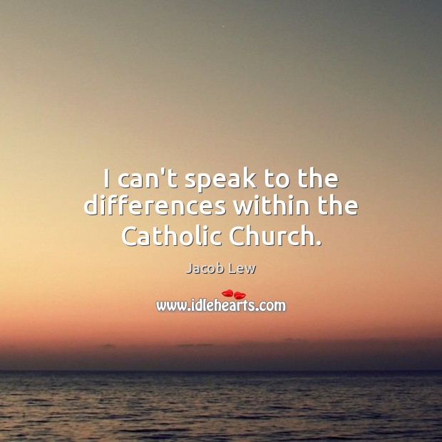 I can’t speak to the differences within the Catholic Church. Jacob Lew Picture Quote