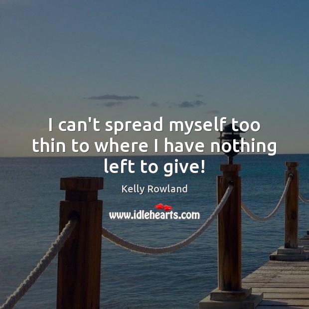 I can’t spread myself too thin to where I have nothing left to give! Kelly Rowland Picture Quote