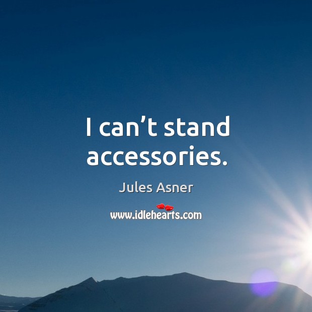 I can’t stand accessories. 