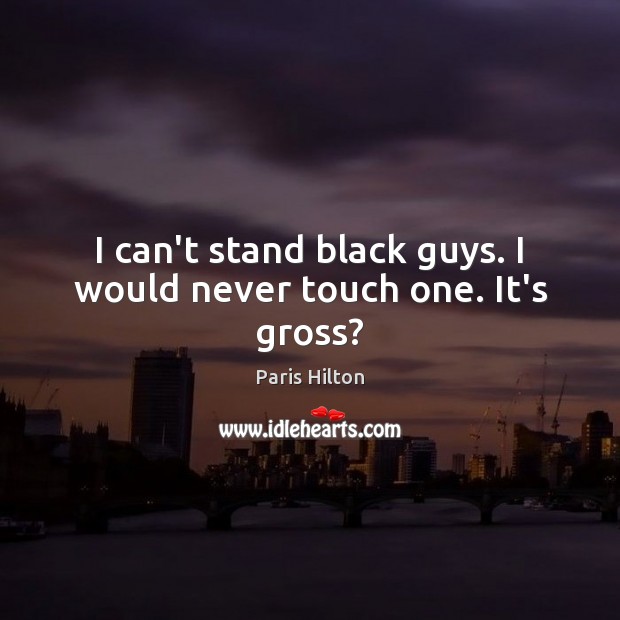 I can’t stand black guys. I would never touch one. It’s gross? Paris Hilton Picture Quote