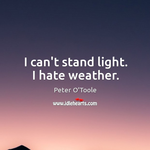 I can’t stand light. I hate weather. Peter O’Toole Picture Quote
