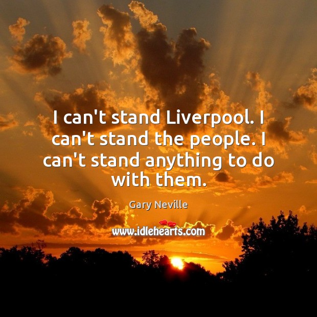 I can’t stand Liverpool. I can’t stand the people. I can’t stand anything to do with them. Gary Neville Picture Quote