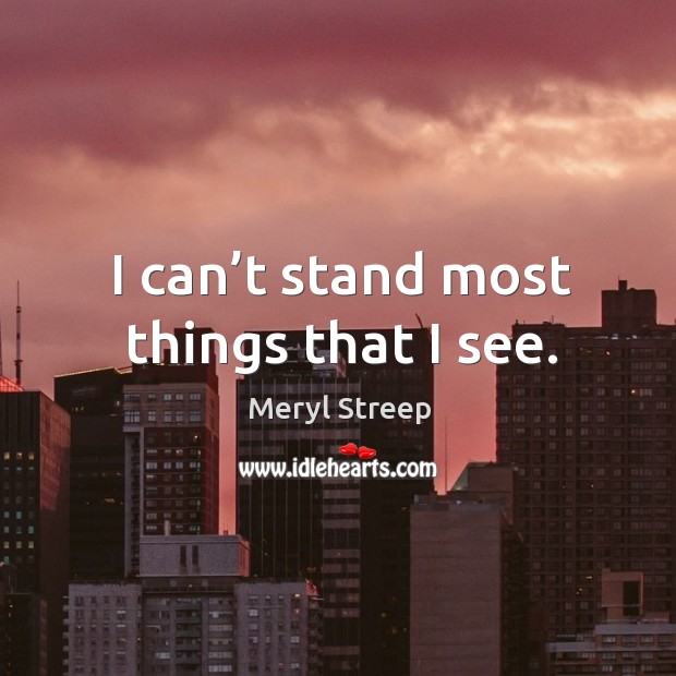I can’t stand most things that I see. Meryl Streep Picture Quote