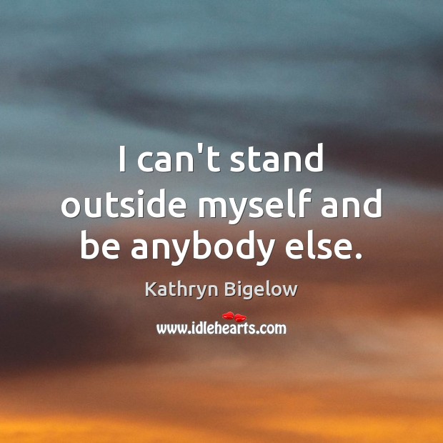 I can’t stand outside myself and be anybody else. Kathryn Bigelow Picture Quote