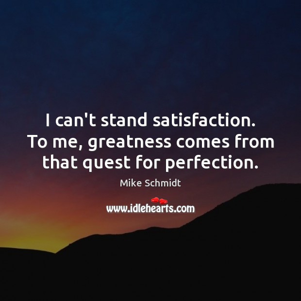 I can’t stand satisfaction. To me, greatness comes from that quest for perfection. Mike Schmidt Picture Quote