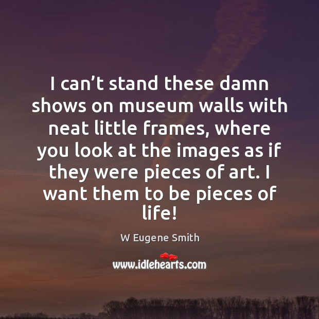 I can’t stand these damn shows on museum walls with neat W Eugene Smith Picture Quote