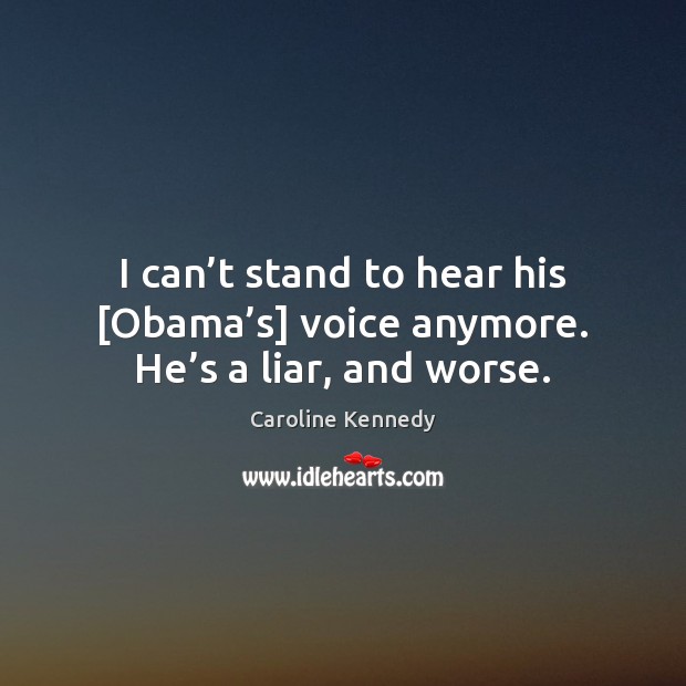 I can’t stand to hear his [Obama’s] voice anymore. He’s a liar, and worse. Caroline Kennedy Picture Quote