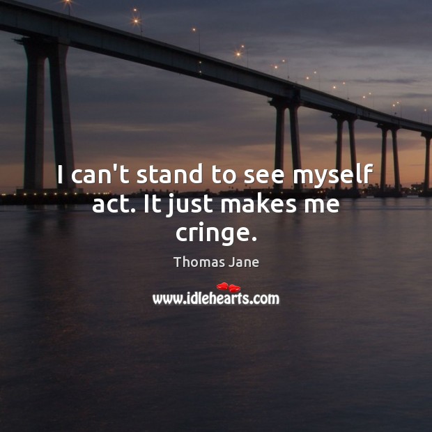I can’t stand to see myself act. It just makes me cringe. Image