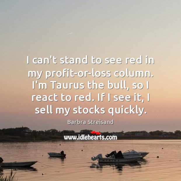 I can’t stand to see red in my profit-or-loss column. I’m Taurus Barbra Streisand Picture Quote