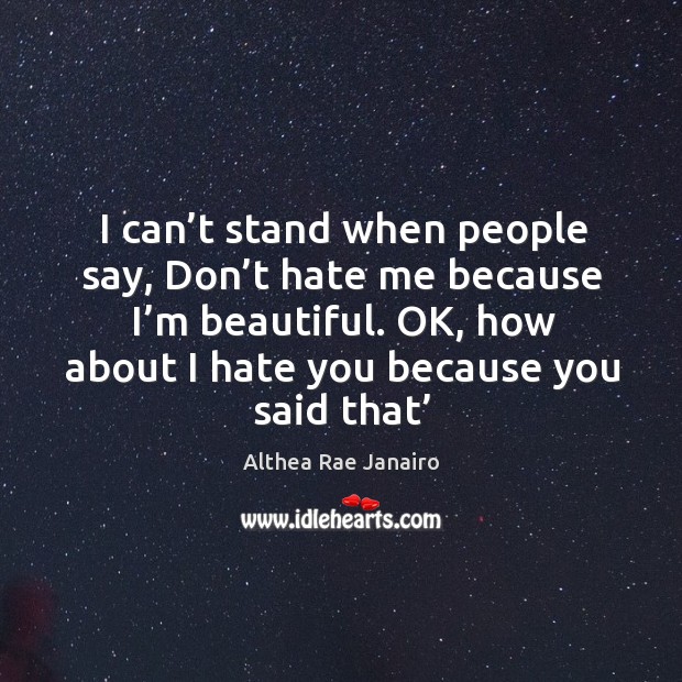 I can’t stand when people say, don’t hate me because I’m beautiful. Althea Rae Janairo Picture Quote