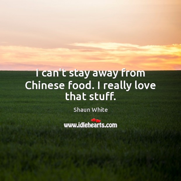 I can’t stay away from Chinese food. I really love that stuff. Shaun White Picture Quote
