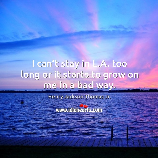 I can’t stay in l.a. Too long or it starts to grow on me in a bad way. Henry Jackson Thomas Jr. Picture Quote