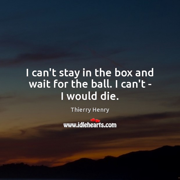 I can’t stay in the box and wait for the ball. I can’t – I would die. Thierry Henry Picture Quote