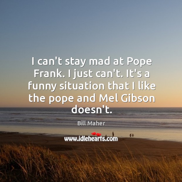 I can’t stay mad at Pope Frank. I just can’t. It’s a Bill Maher Picture Quote