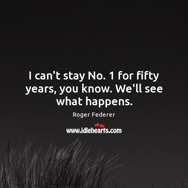 I can’t stay No. 1 for fifty years, you know. We’ll see what happens. Roger Federer Picture Quote