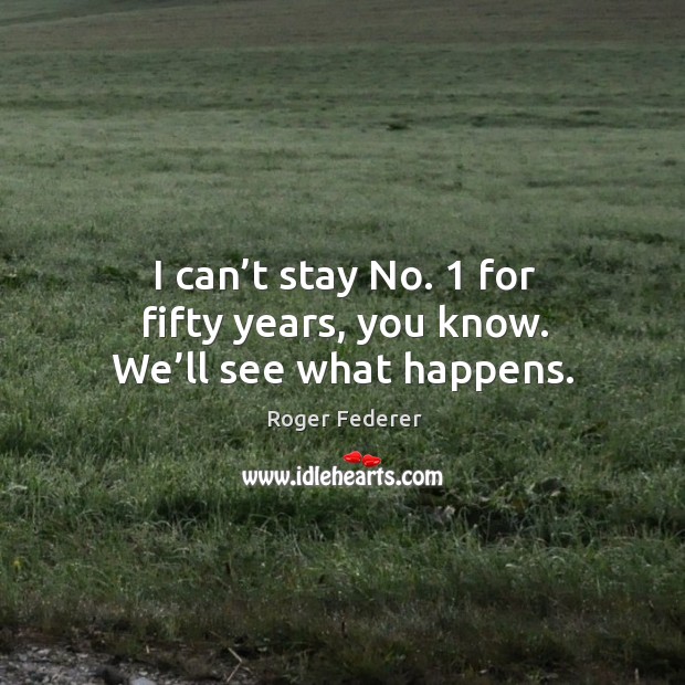 I can’t stay no. 1 for fifty years, you know. We’ll see what happens. Roger Federer Picture Quote
