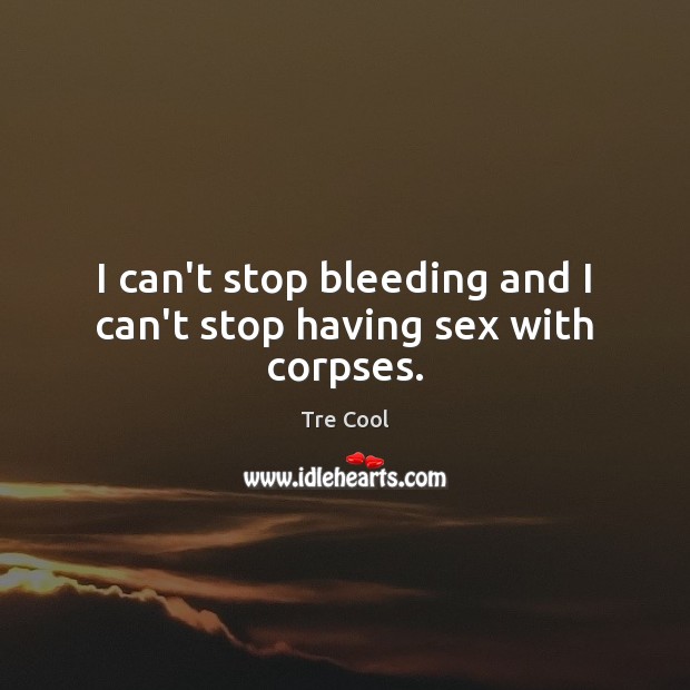 I can’t stop bleeding and I can’t stop having sex with corpses. Tre Cool Picture Quote