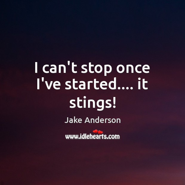I can’t stop once I’ve started…. it stings! Jake Anderson Picture Quote