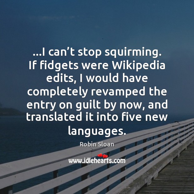…I can’t stop squirming. If fidgets were Wikipedia edits, I would Robin Sloan Picture Quote