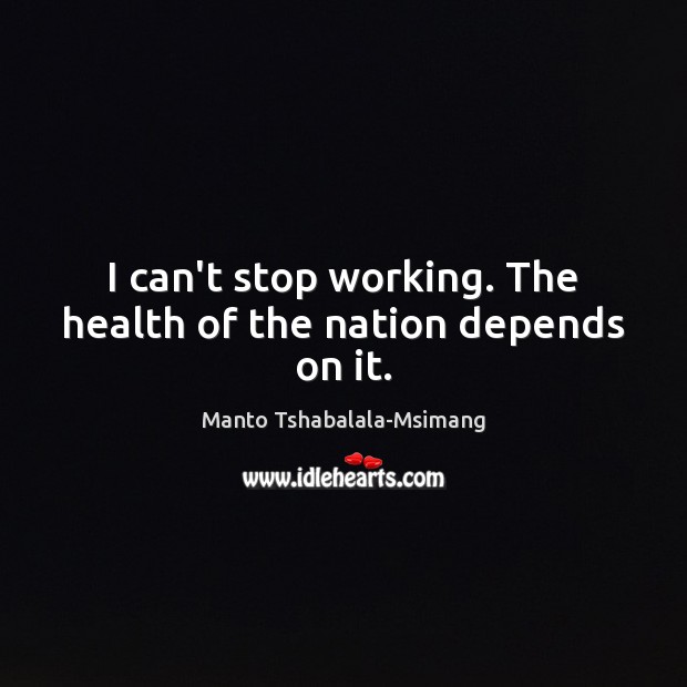 I can’t stop working. The health of the nation depends on it. Manto Tshabalala-Msimang Picture Quote