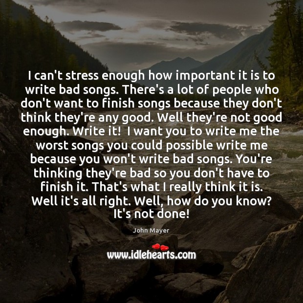 I can’t stress enough how important it is to write bad songs. John Mayer Picture Quote