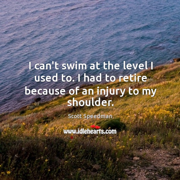 I can’t swim at the level I used to. I had to retire because of an injury to my shoulder. Image