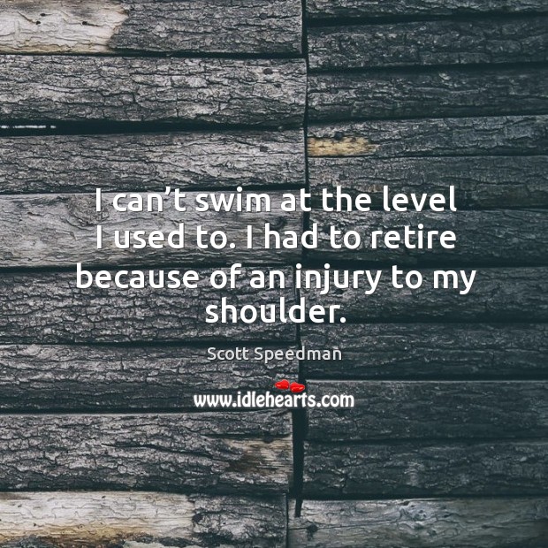 I can’t swim at the level I used to. I had to retire because of an injury to my shoulder. Scott Speedman Picture Quote