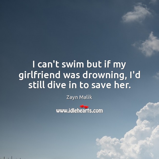 I can’t swim but if my girlfriend was drowning, I’d still dive in to save her. Zayn Malik Picture Quote