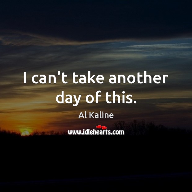 I can’t take another day of this. Al Kaline Picture Quote