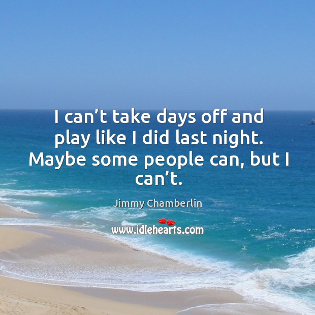 I can’t take days off and play like I did last night. Maybe some people can, but I can’t. Jimmy Chamberlin Picture Quote