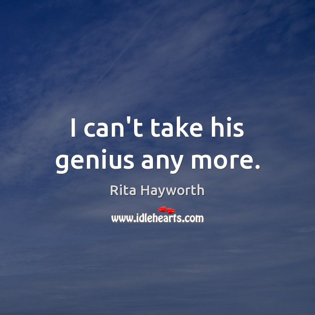I can’t take his genius any more. Rita Hayworth Picture Quote