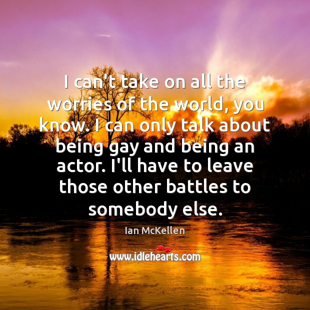 I can’t take on all the worries of the world, you know. Ian McKellen Picture Quote