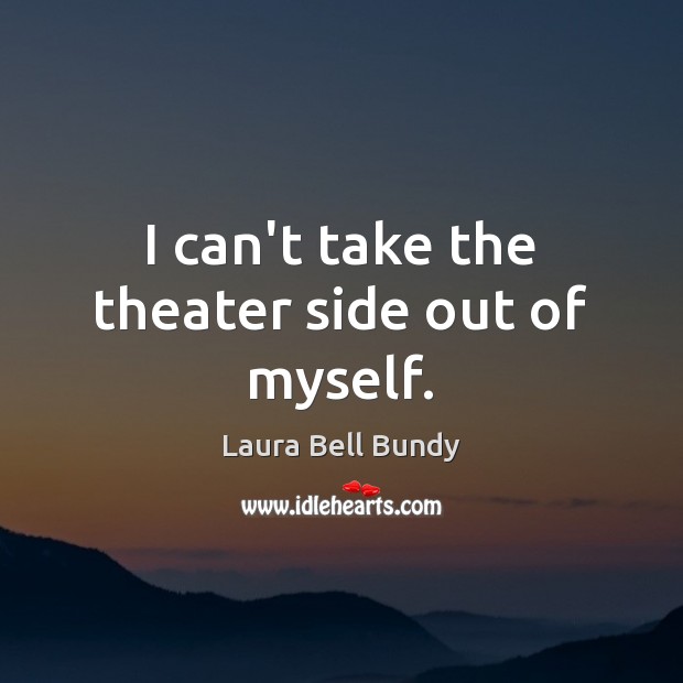 I can’t take the theater side out of myself. Laura Bell Bundy Picture Quote