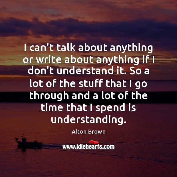 I can’t talk about anything or write about anything if I don’t Alton Brown Picture Quote
