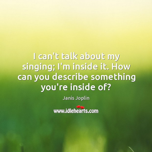 I can’t talk about my singing; I’m inside it. How can you Image
