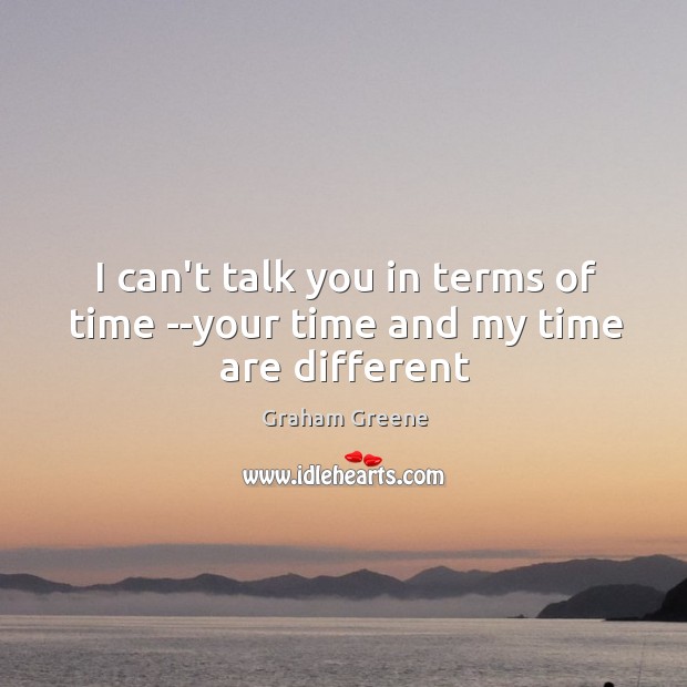 I can’t talk you in terms of time –your time and my time are different Graham Greene Picture Quote