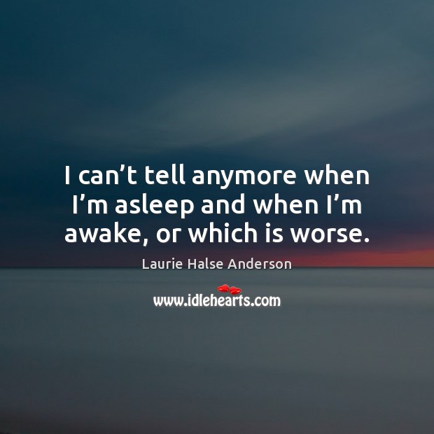 I can’t tell anymore when I’m asleep and when I’m awake, or which is worse. Laurie Halse Anderson Picture Quote