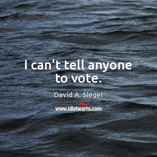 I can’t tell anyone to vote. David A. Siegel Picture Quote