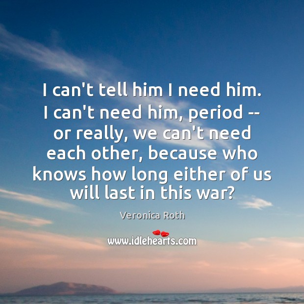 I can’t tell him I need him. I can’t need him, period Veronica Roth Picture Quote