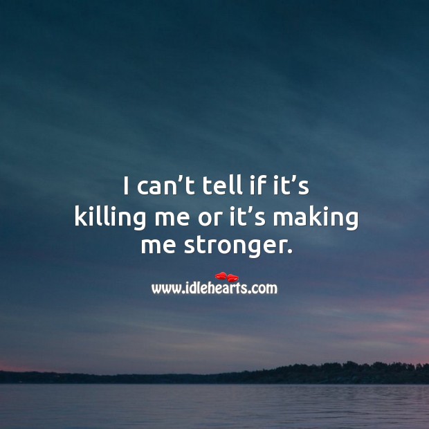 I can’t tell if it’s killing me or it’s making me stronger. Image