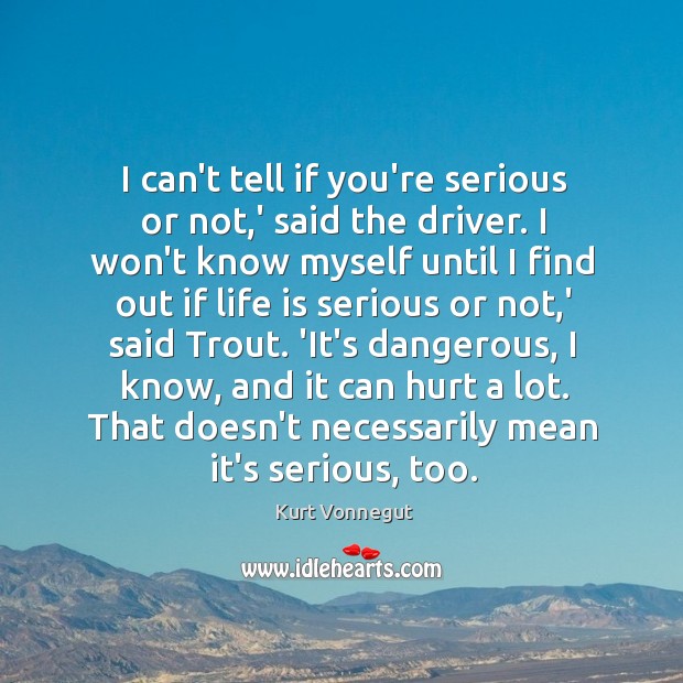 I can’t tell if you’re serious or not,’ said the driver. Kurt Vonnegut Picture Quote