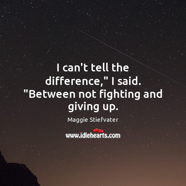 I can’t tell the difference,” I said. “Between not fighting and giving up. Maggie Stiefvater Picture Quote