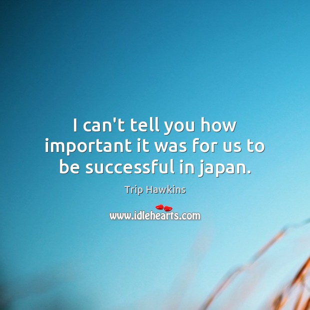 I can’t tell you how important it was for us to be successful in japan. Trip Hawkins Picture Quote