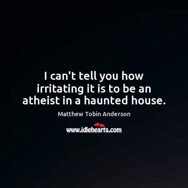 I can’t tell you how irritating it is to be an atheist in a haunted house. Matthew Tobin Anderson Picture Quote