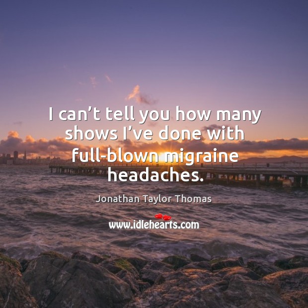 I can’t tell you how many shows I’ve done with full-blown migraine headaches. Jonathan Taylor Thomas Picture Quote
